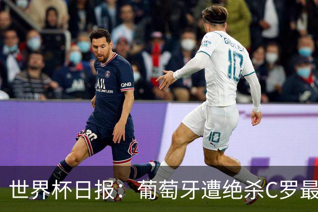 世界杯日报：葡萄牙遭绝杀C罗最后一舞 多国效仿美国上诉红黄牌