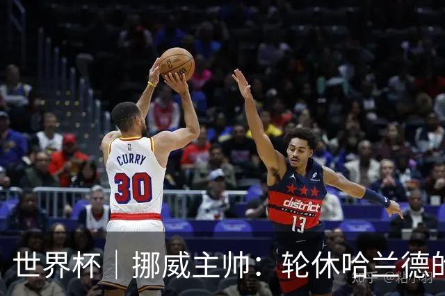 世界杯｜挪威主帅：轮休哈兰德的决定没问题