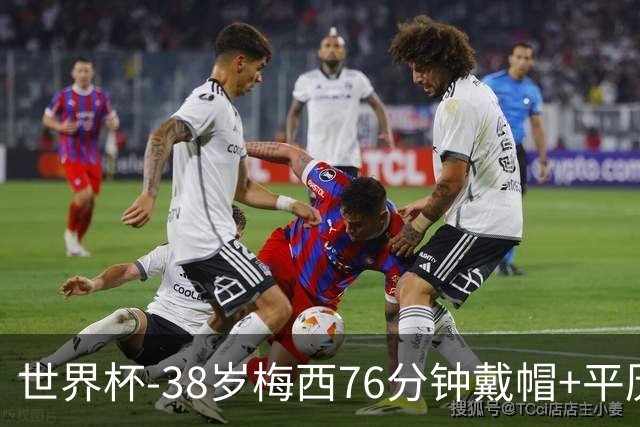 世界杯-38岁梅西76分钟戴帽+平历史纪录 阿根廷3-0阿尔及利亚