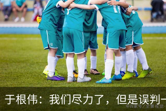于根伟：我们尽力了，但是误判一直都在发生，我们肯定会进行申诉