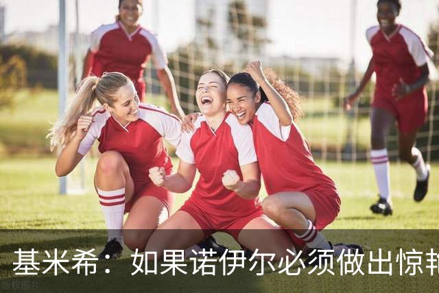 基米希：如果诺伊尔必须做出惊艳扑救，那说明我们的防守不够好