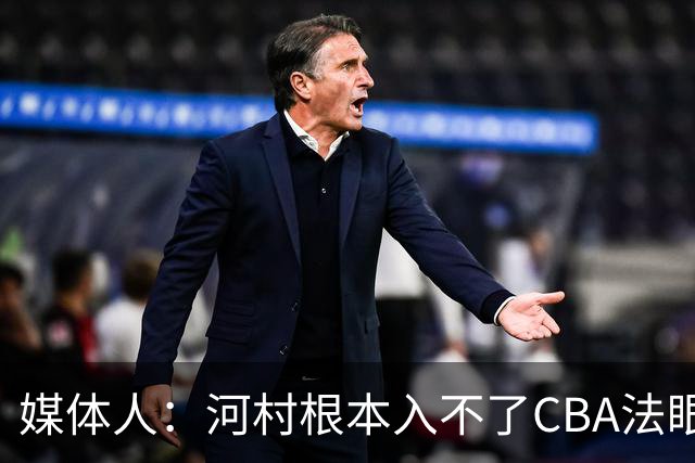 媒体人：河村根本入不了CBA法眼 除非有球队像签JCole那样搞噱头