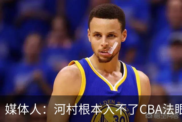 媒体人：河村根本入不了CBA法眼 除非有球队像签JCole那样搞噱头