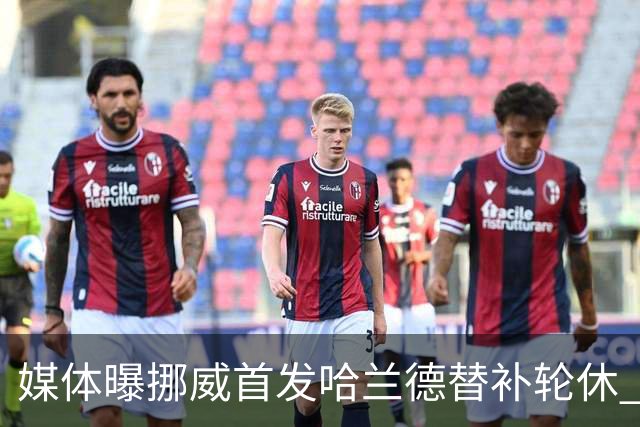 媒体曝挪威首发哈兰德替补轮休 新双骄大战无缘上演？