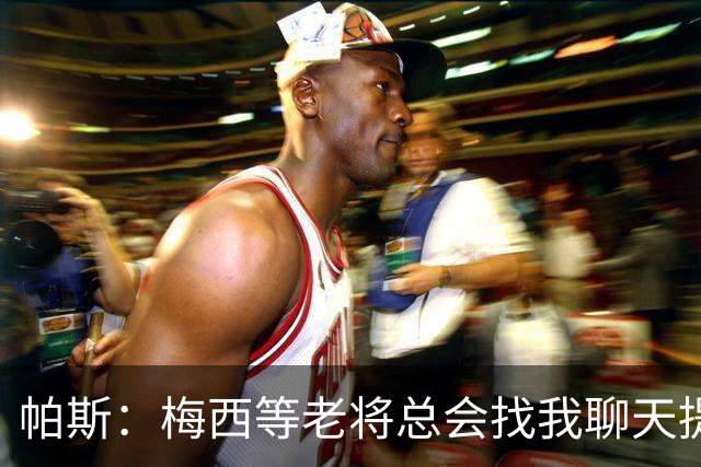 帕斯：梅西等老将总会找我聊天提很多建议，告诉我只要做自己就好