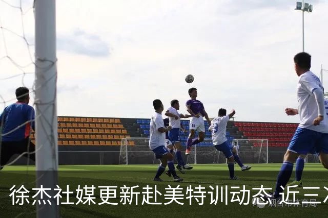 徐杰社媒更新赴美特训动态 近三次入选男篮集训均无缘正规大名单