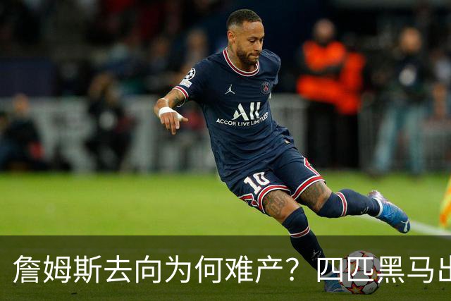 詹姆斯去向为何难产？四匹黑马出现加剧混乱